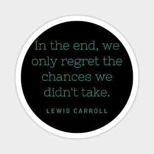 "In the end, we only regret the chances we didn't take." - Lewis Carroll Magnet